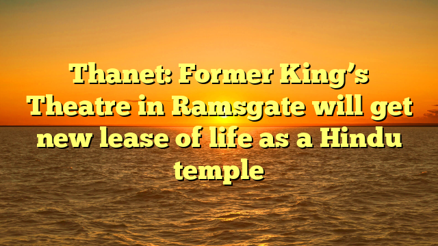 Thanet: Former King’s Theatre in Ramsgate will get new lease of life as a Hindu temple 
